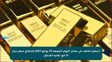 أسعار الذهب في عمان اليوم الجمعة 25 يوليو 2025 وارتفاع سعر عيار 21 مع نهاية التداول